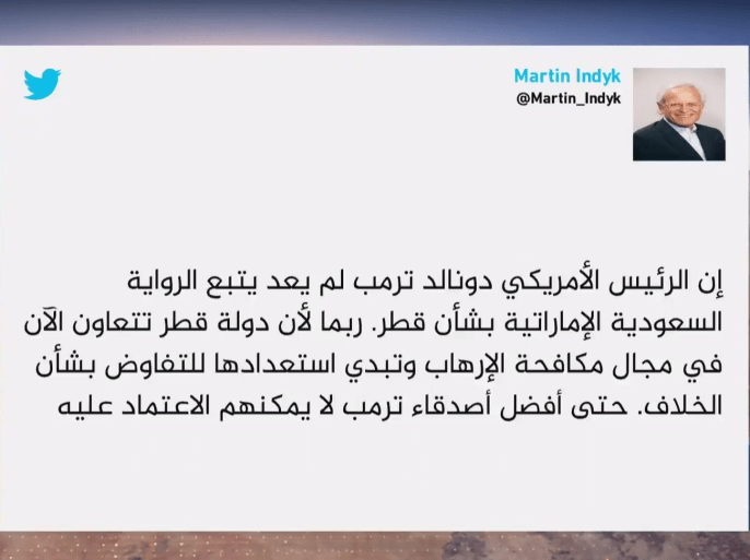 قال مارتن إنديك الموفد الأميركي الأسبق إلى الشرق الأوسط في تغريدة على تويتر، إن الرئيس الأميركي دونالد ترمب لم يعد يتبع الرواية السعودية الإماراتية بشأن قطر.